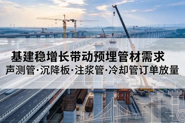 江达基建稳增长带动预埋监测管材需求,声测管、沉降板、注浆管订单持续放量