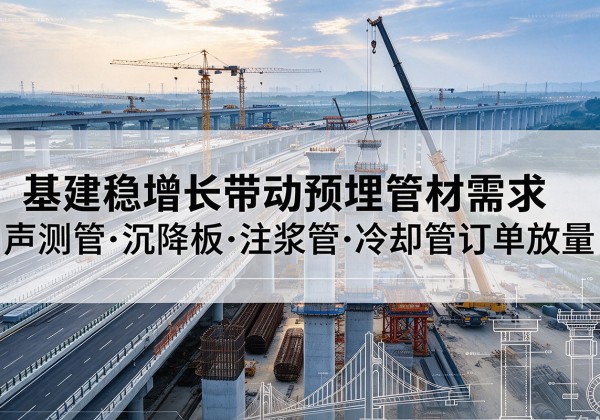 江达基建稳增长带动预埋监测管材需求，声测管、沉降板、注浆管订单持续放量
